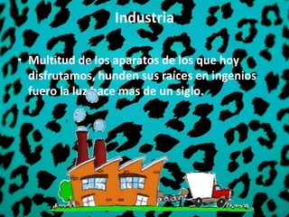Industria
• Multitud de los aparatos de los que hoy
disfrutamos, hunden sus raíces en ingenios
fuero la luz hace mas de un siglo.
 