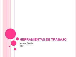 HERRAMIENTAS DE TRABAJO
Vanesa Rueda
10.2
 