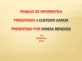 TRABAJO DE INFORMATICA
PRESENTADO A.CUSTODIO GARCIA
PRESENTADO POR.VANESA MENDOZA
9.3
INEMASU
2015
 