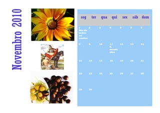 Novembro 2010       seg       ter       qua       qui       sex       sáb dom

                1      2            3         4         5         6      7
                Dia de
                todos
                os
                santos

                8         9         10        11     12           13     14
                                              S.
                                              marti-
                                              nho


                15        16        17        18        19        20     21




                22        23        24        25        26        27     28




                29        30
 