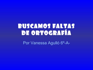 BUSCAMOS FALTAS DE ORTOGRAFÍA Por Vanessa Agulló 6º-A- 