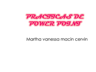 PRACTICAS DE POWER POINT Martha vanessamacincervin 