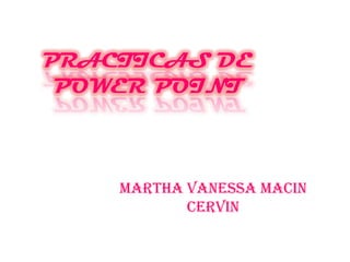 PRACTICAS DE
 POWER POINT



    Martha vanessa macin
           cervin
 
