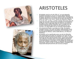 







Aristóteles nació en el año 384 a.C. en una pequeña
localidad macedonia cercana al monte Athos llamada
Estagira, de donde proviene su sobrenombre, el Estagirita.
Su padre, Nicómaco, era médico de la corte de Amintas III,
padre de Filipo y, por tanto, abuelo de Alejandro Magno.
En el año 367, es decir, cuando contaba diecisiete años de
edad, fue enviado a Atenas para estudiar en la Academia
de Platón. No se sabe qué clase de relación personal se
estableció entre ambos filósofos, pero, a juzgar por las
escasas referencias que hacen el uno del otro en sus
escritos, no cabe hablar de una amistad imperecedera
A la muerte de Platón, ocurrida en el 348, Aristóteles
contaba treinta y seis años de edad, habla pasado veinte
de ellos simultaneando la enseñanza con el estudio y se
encontraba en Atenas, como suele decirse, sin oficio ni
beneficio.
Aristóteles se ha significado como uno de los filósofos
más importantes de todos los tiempos y ha sido uno de
los pilares del pensamiento occidental. Sus obras, escritas
hace más de dos mil trescientos años, siguen ejerciendo
una influencia notable sobre innumerables pensadores
contemporáneos y continúan siendo objeto de estudio por
parte de múltiples especialistas. La filosofía de Aristóteles
constituye, junto a la de su maestro Platón, el legado más
importante del pensamiento de la Grecia antigua

 