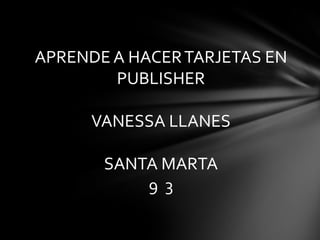 APRENDE A HACER TARJETAS EN
PUBLISHER
VANESSA LLANES

SANTA MARTA
9 3

 