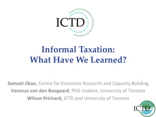 Informal Taxation:
What Have We Learned?	
Samuel	Jibao,	Centre	for	Economic	Research	and	Capacity	Building	
Vanessa	van	den	Boogaard,	PhD	student,	University	of	Toronto	
Wilson	Prichard,	ICTD	and	University	of	Toronto	
	
 