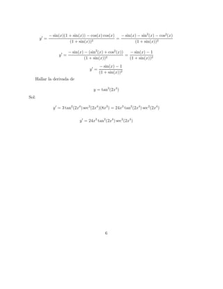 y′
=
− sin(x)(1 + sin(x)) − cos(x) cos(x)
(1 + sin(x))2
=
− sin(x) − sin2
(x) − cos2
(x)
(1 + sin(x))2
y′
=
− sin(x) − (sin2
(x) + cos2
(x))
(1 + sin(x))2
=
− sin(x) − 1
(1 + sin(x))2
y′
=
− sin(x) − 1
(1 + sin(x))2
Hallar la derivada de
y = tan3
(2x4
)
Sol:
y′
= 3 tan2
(2x4
) sec2
(2x4
)(8x3
) = 24x3
tan2
(2x4
) sec2
(2x4
)
y′
= 24x3
tan2
(2x4
) sec2
(2x4
)
6
 