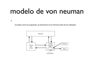 modelo de von neuman
•
los datos como los programas, se almacenan en la memoria antes de ser utilizados.
 