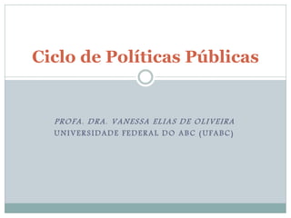 PROFA. DRA. VANESSA ELIAS DE OLIVEIRA
UNIVERSIDADE FEDERAL DO ABC (UFABC)
Ciclo de Políticas Públicas
 