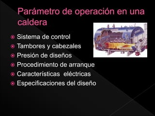  Sistema de control
 Tambores y cabezales
 Presión de diseños
 Procedimiento de arranque
 Características eléctricas
 Especificaciones del diseño
 