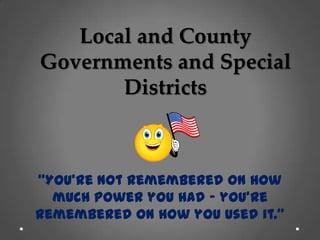 Local and County
Governments and Special
Districts
“You’re not remembered on how
much power you had – you’re
remembered on how you used it.”
 