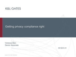 Copyright © 2013 by K&L Gates. All rights reserved.
Getting privacy compliance right
Vanessa Baic
Senior Associate
 