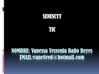SENESCYT

                TIC


NOMBRE: Vanessa Yessenia Baño Reyes
   EMAIL:vane8red@hotmail.com
 