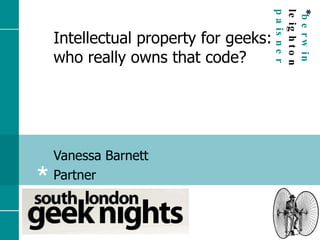 Intellectual property for geeks: who really owns that code? Vanessa Barnett Partner 