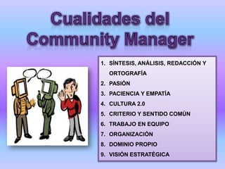 1. SÍNTESIS, ANÁLISIS, REDACCIÓN Y
ORTOGRAFÍA
2. PASIÓN
3. PACIENCIA Y EMPATÍA
4. CULTURA 2.0
5. CRITERIO Y SENTIDO COMÚN
6. TRABAJO EN EQUIPO
7. ORGANIZACIÓN
8. DOMINIO PROPIO
9. VISIÓN ESTRATÉGICA
 