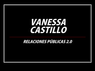 VANESSA
CASTILLO
RELACIONES PÚBLICAS 2.0
 