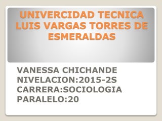 UNIVERCIDAD TECNICA
LUIS VARGAS TORRES DE
ESMERALDAS
VANESSA CHICHANDE
NIVELACION:2015-2S
CARRERA:SOCIOLOGIA
PARALELO:20
 
