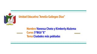 Unidad Educativa“Amelia Gallegos Diaz”
Nombre:Vanessa Choto y KimberlyAlulema
Curso:3°BGU”E”
Tema:Ciudades más pobladas
 