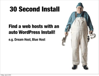 30 Second Install

               Find a web hosts with an
               auto WordPress Install!
               e.g. Dream Host, Blue Host




Friday, July 9, 2010
 