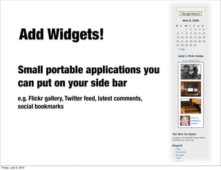 Add Widgets!

              Small portable applications you
              can put on your side bar
              e.g. Flickr gallery, Twitter feed, latest comments,
              social bookmarks




Friday, July 9, 2010
 