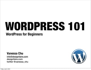 WORDPRESS 101
           WordPress for Beginners




             Vanessa Chu
             info@designfaire.com
             designfaire.com
             twitter @vanessa_chu


Friday, July 9, 2010
 