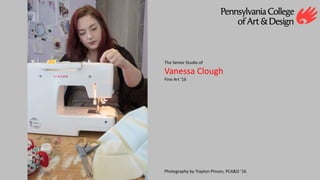 The Senior Studio of
Vanessa Clough
Fine Art ‘16
Photography by Trayton Pinson, PCA&D ‘16