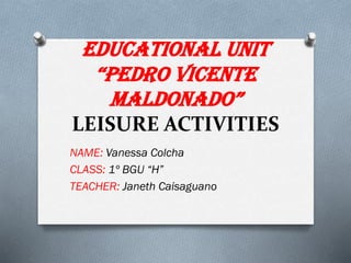 EDUCATIONAL UNIT
“PEDRO VICENTE
MALDONADO”
LEISURE ACTIVITIES
NAME: Vanessa Colcha
CLASS: 1º BGU “H”
TEACHER: Janeth Caisaguano
 