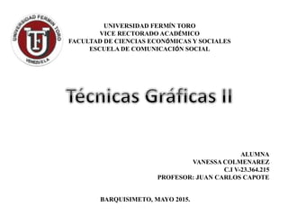 UNIVERSIDAD FERMÍN TORO
VICE RECTORADO ACADÉMICO
FACULTAD DE CIENCIAS ECONÓMICAS Y SOCIALES
ESCUELA DE COMUNICACIÓN SOCIAL
ALUMNA
VANESSA COLMENAREZ
C.I V-23.364.215
PROFESOR: JUAN CARLOS CAPOTE
BARQUISIMETO, MAYO 2015.
 