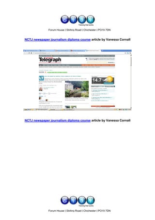 www.ctjt.biz
               Forum House | Stirling Road | Chichester | PO19 7DN
                                   Stirling Road

NCTJ newspaper journalism diploma course article by Vanessa Cornall




NCTJ newspaper journalism diploma course article by Vanessa Cornall




                                 www.ctjt.biz
               Forum House | Stirling Road | Chichester | PO19 7DN
                                   Stirling Road
 