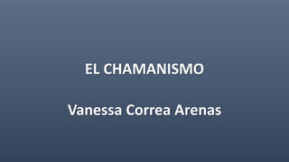 EL CHAMANISMO
Vanessa Correa Arenas
 