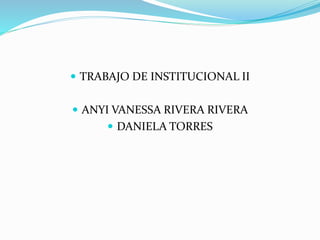  TRABAJO DE INSTITUCIONAL II
 ANYI VANESSA RIVERA RIVERA
 DANIELA TORRES
 