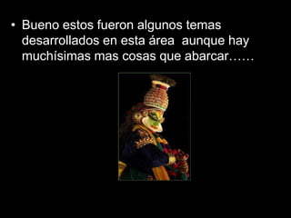 Bueno estos fueron algunos temas desarrollados en esta área  aunque hay muchísimas mas cosas que abarcar……