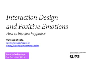 Interaction Design
and Positive Emotions
How to increase happiness
VANESSA DE LUCA
vanessa.deluca@supsi.ch
https://ludicdesign.wordpress.com/
Positive Technologies
3rd November 2016
 