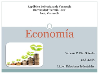 República Bolivariana de Venezuela 
Universidad “Fermín Toro” 
Lara, Venezuela 
Economía 
Vanessa C. Díaz Soteldo 
23.814.965 
Lic. en Relaciones Industriales 
 