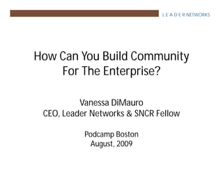 L E A D E R NETWORKS




How Can You Build Community
    For The Enterprise?

          Vanessa DiMauro
 CEO, Leader Networks & SNCR Fellow

           Podcamp Boston
             August, 2009
 
