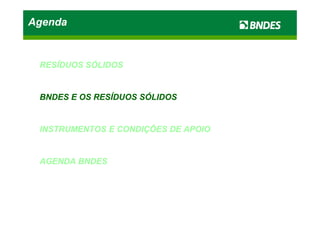 AgendaAgendaAgendaAgenda
RESÍDUOSRESÍDUOS SÓLIDOSSÓLIDOS
BNDESBNDES EE OSOS RESÍDUOSRESÍDUOS SÓLIDOSSÓLIDOS
INSTRUMENTOSINSTRUMENTOS EE CONDIÇÕESCONDIÇÕES DEDE APOIOAPOIO
AGENDAAGENDA BNDESBNDES
 