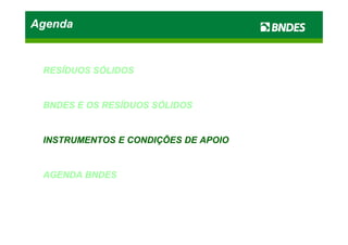 AgendaAgendaAgendaAgenda
RESÍDUOSRESÍDUOS SÓLIDOSSÓLIDOS
BNDESBNDES EE OSOS RESÍDUOSRESÍDUOS SÓLIDOSSÓLIDOS
INSTRUMENTOSINSTRUMENTOS EE CONDIÇÕESCONDIÇÕES DEDE APOIOAPOIO
AGENDAAGENDA BNDESBNDES
 