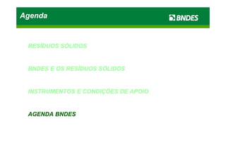 AgendaAgendaAgendaAgenda
RESÍDUOSRESÍDUOS SÓLIDOSSÓLIDOS
BNDESBNDES EE OSOS RESÍDUOSRESÍDUOS SÓLIDOSSÓLIDOS
INSTRUMENTOSINSTRUMENTOS EE CONDIÇÕESCONDIÇÕES DEDE APOIOAPOIO
AGENDAAGENDA BNDESBNDES
 