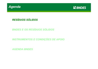 AgendaAgendaAgendaAgenda
RESÍDUOSRESÍDUOS SÓLIDOSSÓLIDOS
BNDESBNDES EE OSOS RESÍDUOSRESÍDUOS SÓLIDOSSÓLIDOS
INSTRUMENTOSINSTRUMENTOS EE CONDIÇÕESCONDIÇÕES DEDE APOIOAPOIO
AGENDAAGENDA BNDESBNDES
 