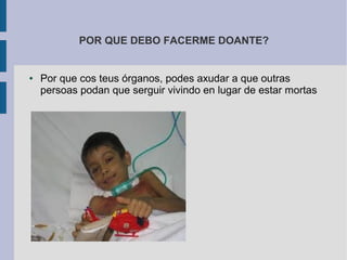 POR QUE DEBO FACERME DOANTE?
● Por que cos teus órganos, podes axudar a que outras
persoas podan que serguir vivindo en lugar de estar mortas
 