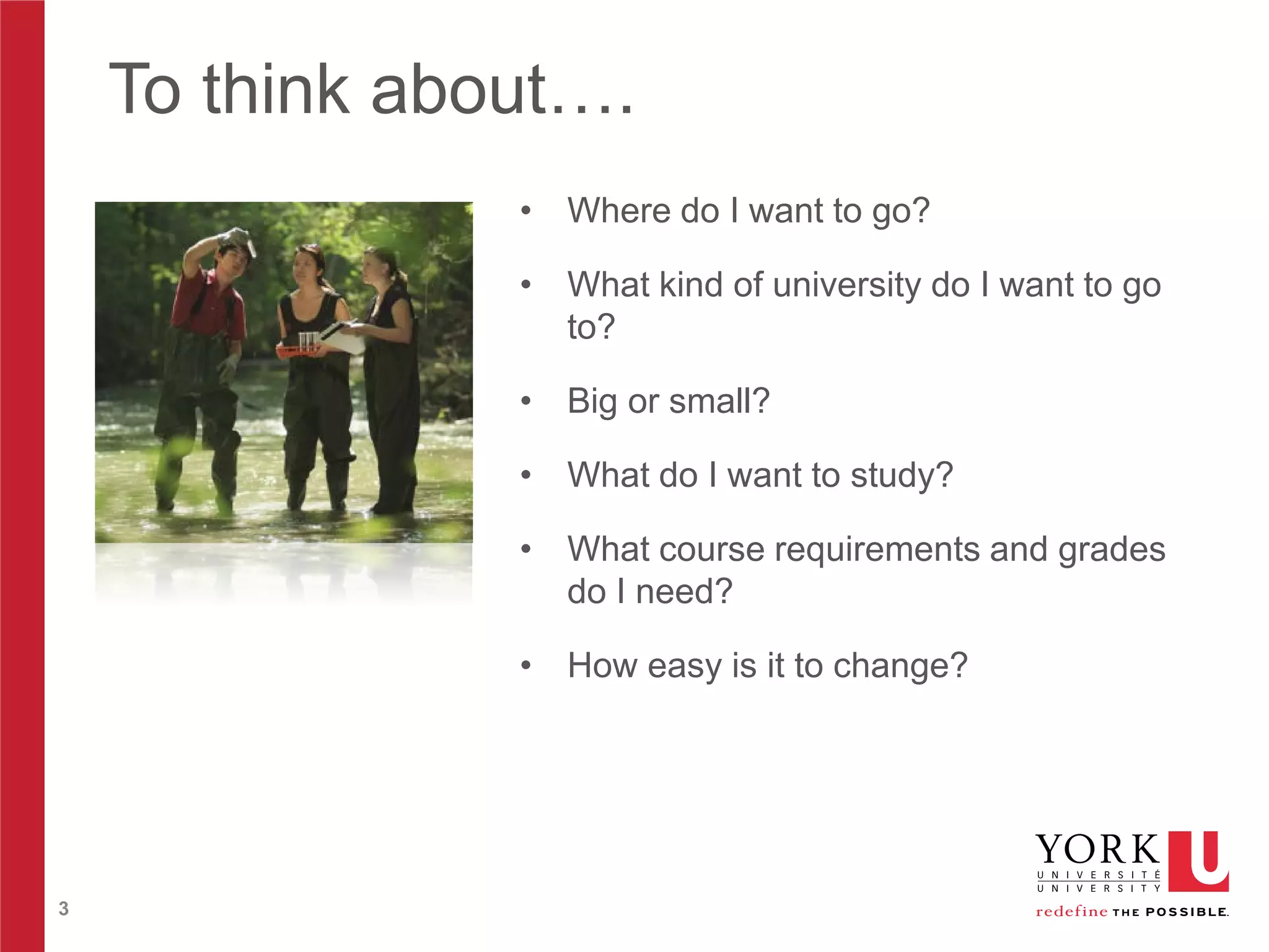 To think about….
• Where do I want to go?
• What kind of university do I want to go
to?
• Big or small?
• What do I want to study?
• What course requirements and grades
do I need?
• How easy is it to change?

3

 