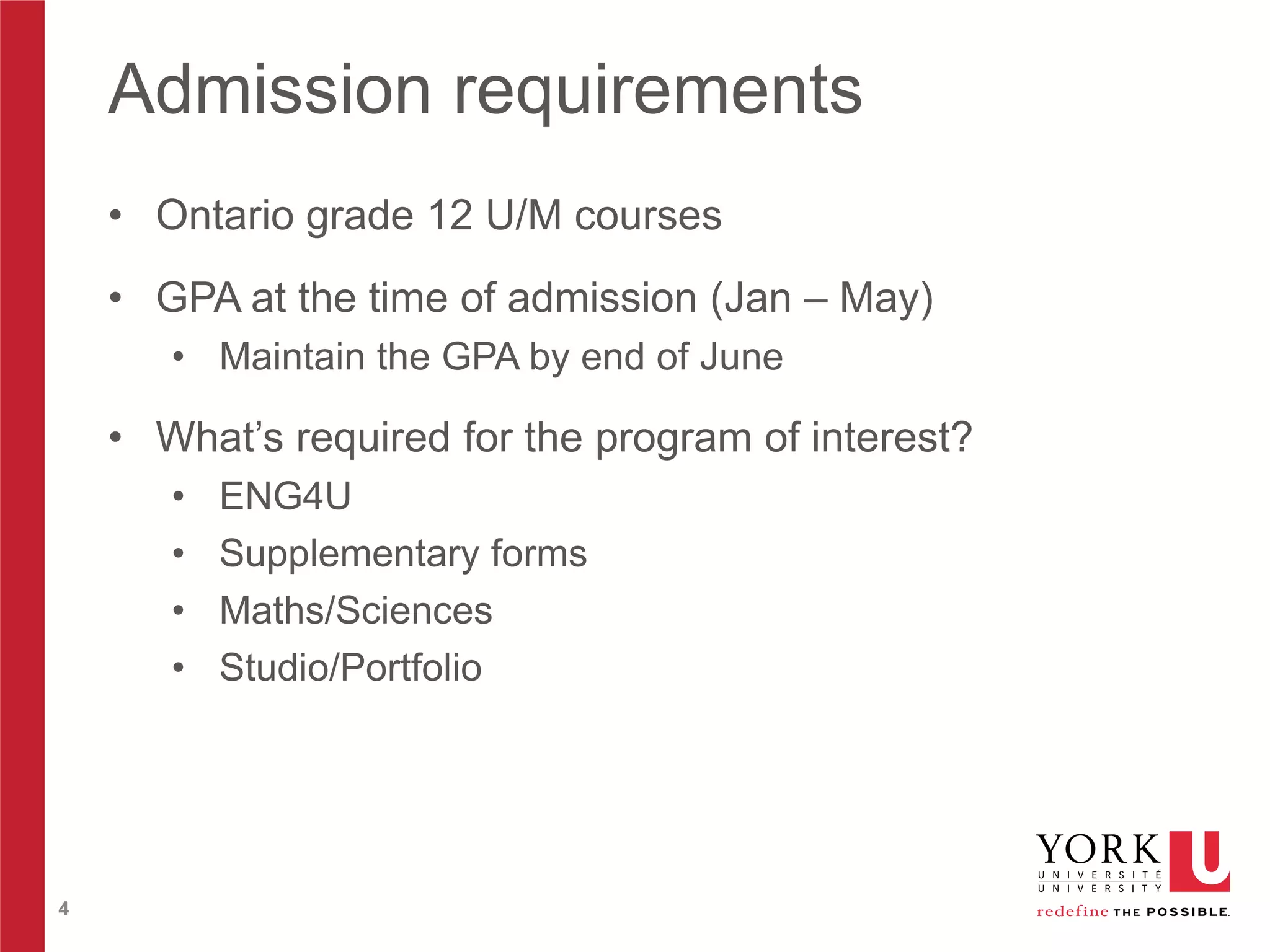 Admission requirements
• Ontario grade 12 U/M courses
• GPA at the time of admission (Jan – May)
• Maintain the GPA by end of June

• What’s required for the program of interest?
•
•
•
•

4

ENG4U
Supplementary forms
Maths/Sciences
Studio/Portfolio

 