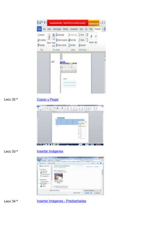 Lecc 32 ª

Copiar y Pegar

Lecc 33 ª

Insertar Imágenes

Lecc 34 ª

Insertar Imágenes - Prediseñadas

 