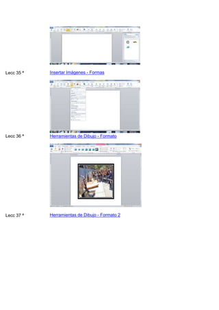 Lecc 35 ª

Insertar Imágenes - Formas

Lecc 36 ª

Herramientas de Dibujo - Formato

Lecc 37 ª

Herramientas de Dibujo - Formato 2

 