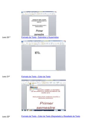 Lecc 20 ª

Formato de Texto - Subíndice y Superíndice

Lecc 21ª

Formato de Texto - Color de Texto

Lecc 22ª

Formato de Texto - Color de Texto (Degradado) y Resaltado de Texto

 