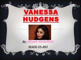 VANESSA
HUDGENS
By: Aliyah Hollyfield
MADE IN 2013
 