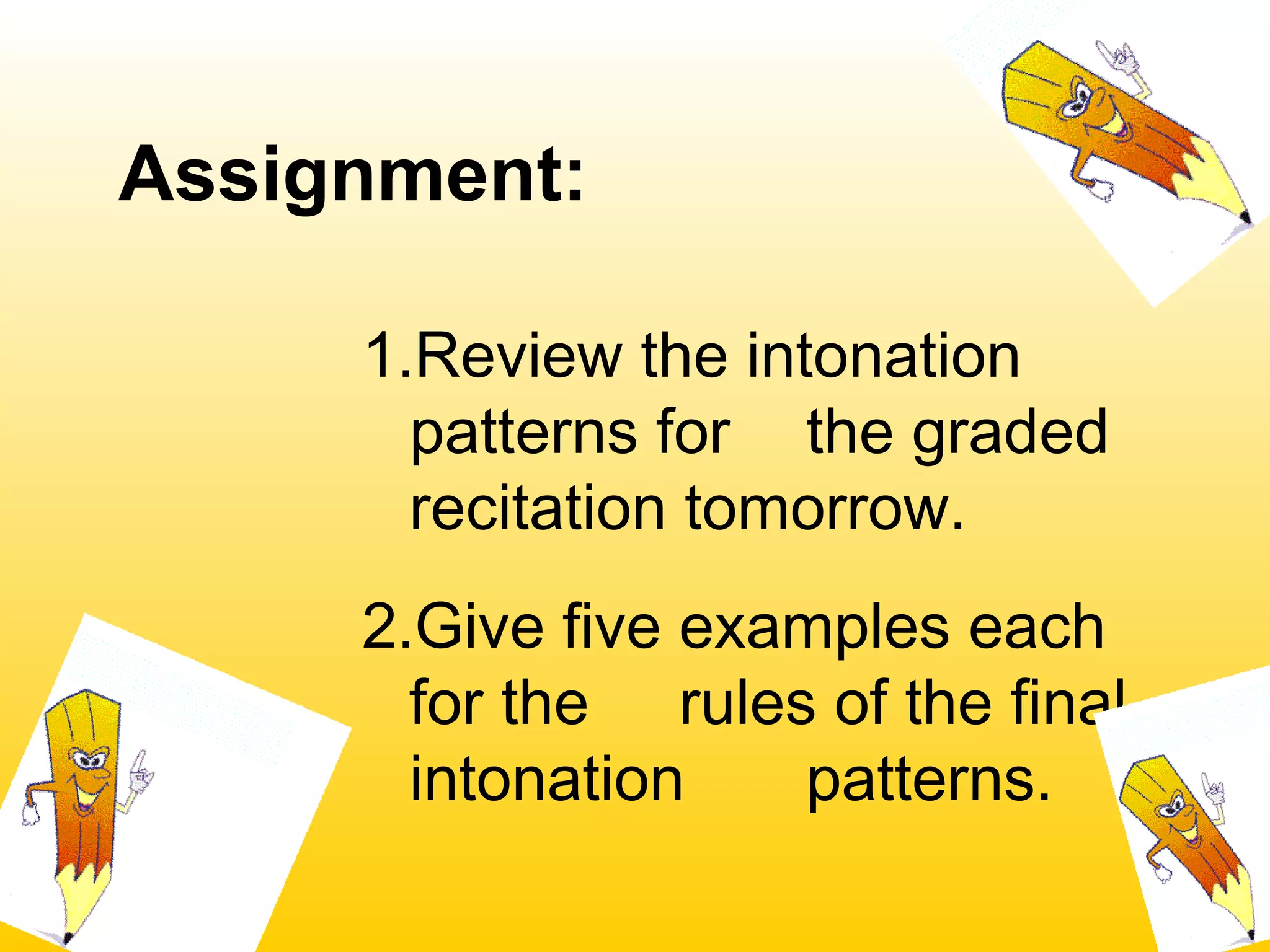 Assignment:
1.Review the intonation
patterns for the graded
recitation tomorrow.
2.Give five examples each
for the rules of the final
intonation patterns.
 