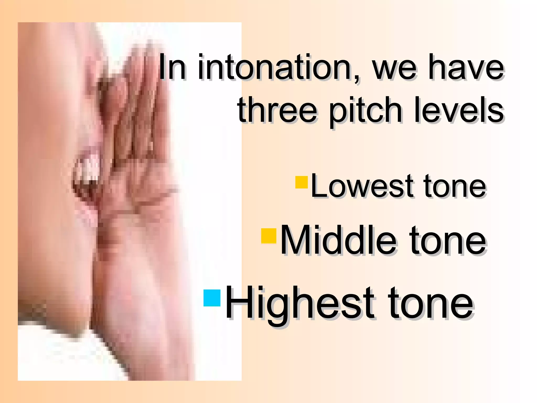 Lowest toneLowest tone
Middle toneMiddle tone
Highest toneHighest tone
In intonation, we haveIn intonation, we have
three pitch levelsthree pitch levels
 