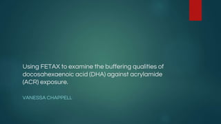 Using FETAX to examine the buffering qualities of
docosahexaenoic acid (DHA) against acrylamide
(ACR) exposure.
VANESSA CHAPPELL
 