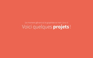 (ce moment gênant où le graphiste se met « à nu »)
Voici quelques projets !
 